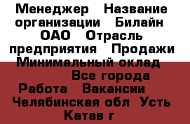 Менеджер › Название организации ­ Билайн, ОАО › Отрасль предприятия ­ Продажи › Минимальный оклад ­ 25 500 - Все города Работа » Вакансии   . Челябинская обл.,Усть-Катав г.